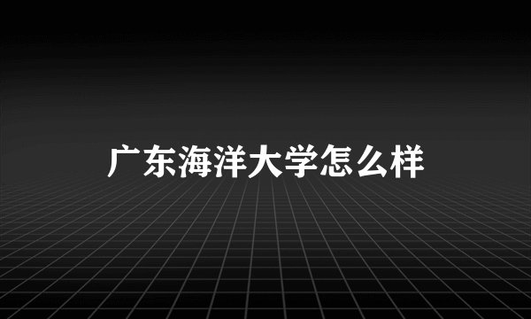 广东海洋大学怎么样