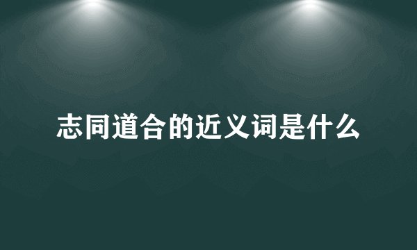 志同道合的近义词是什么