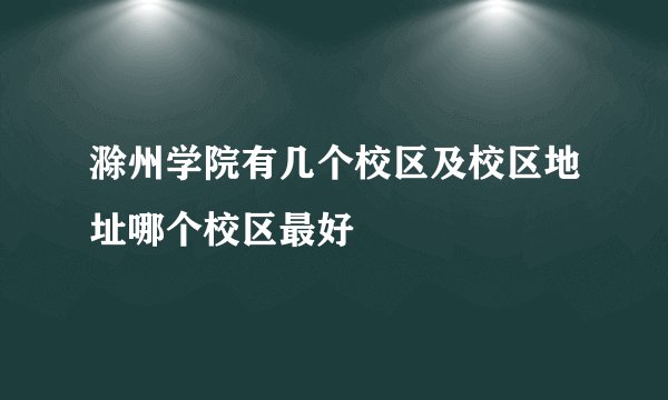 滁州学院有几个校区及校区地址哪个校区最好