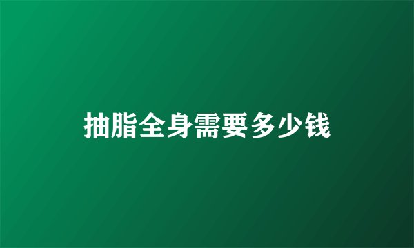 抽脂全身需要多少钱