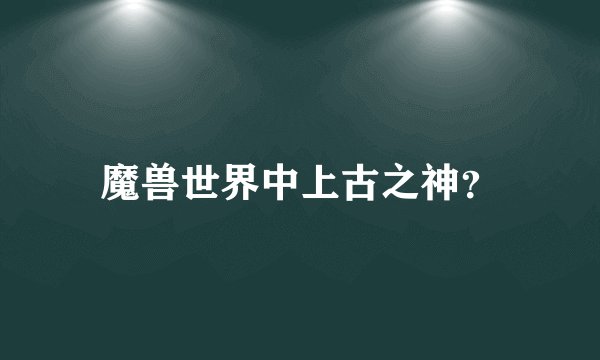 魔兽世界中上古之神？
