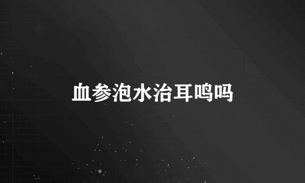 血参泡水治耳鸣吗