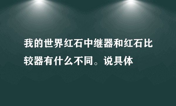 我的世界红石中继器和红石比较器有什么不同。说具体