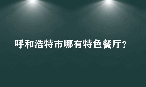 呼和浩特市哪有特色餐厅？