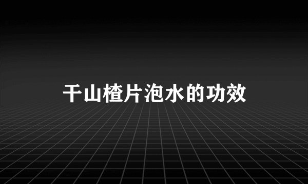 干山楂片泡水的功效