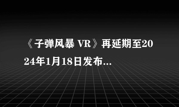 《子弹风暴 VR》再延期至2024年1月18日发布！质量优化第一