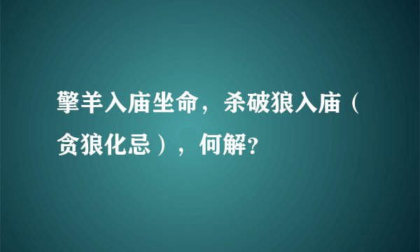 擎羊入庙坐命，杀破狼入庙（贪狼化忌），何解？