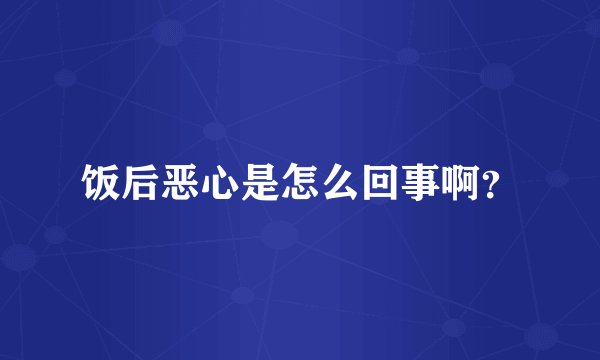 饭后恶心是怎么回事啊？