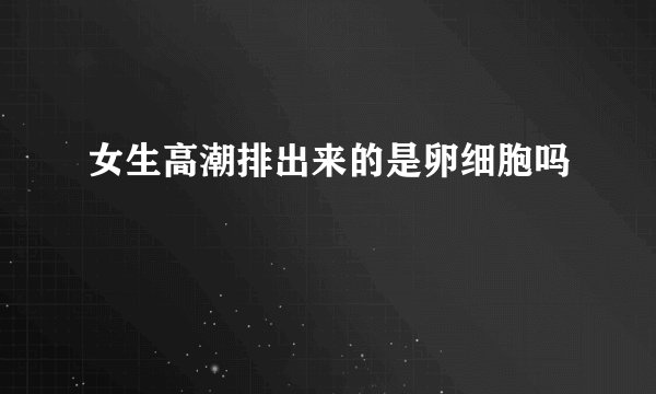 女生高潮排出来的是卵细胞吗