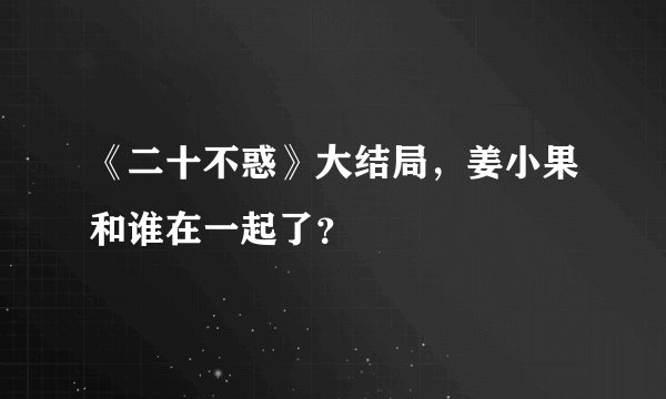 《二十不惑》大结局,姜小果和谁在一起了?
