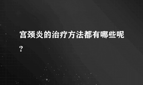 宫颈炎的治疗方法都有哪些呢?