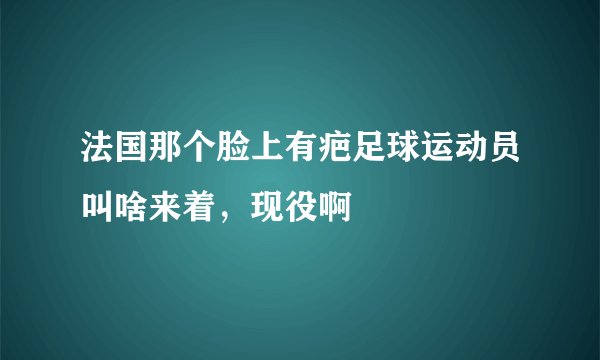 法国那个脸上有疤足球运动员叫啥来着，现役啊