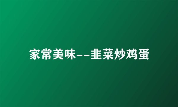 家常美味--韭菜炒鸡蛋
