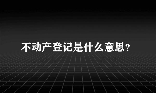 不动产登记是什么意思?