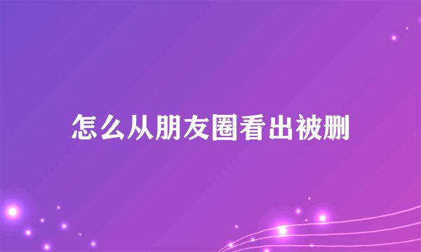 怎么从朋友圈看出被删