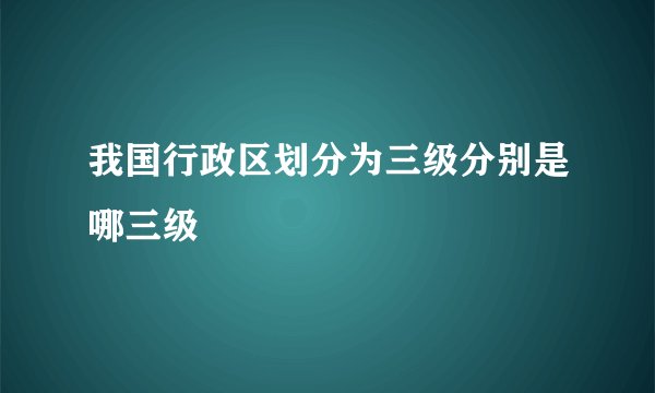 我国行政区划分为三级分别是哪三级