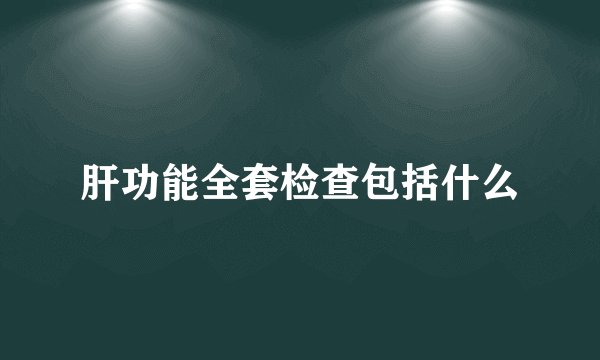 肝功能全套检查包括什么