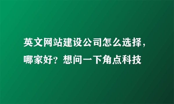 英文网站建设公司怎么选择,哪家好?想问一下角点科技