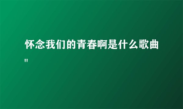 怀念我们的青春啊是什么歌曲