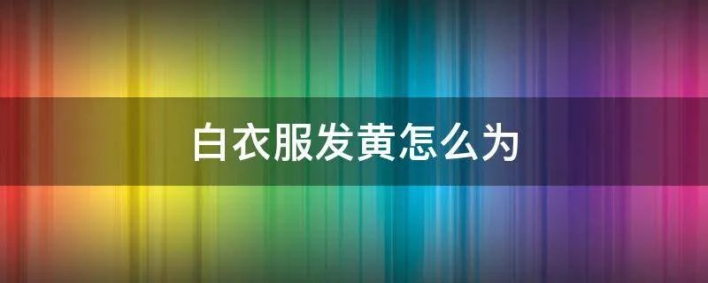 白衣服发黄怎么为