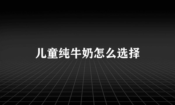 儿童纯牛奶怎么选择