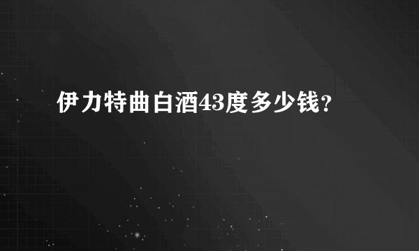 伊力特曲白酒43度多少钱？