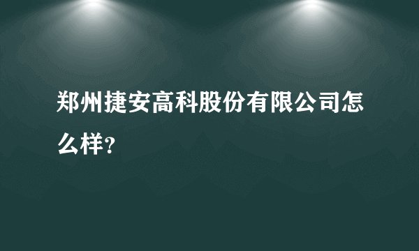 郑州捷安高科股份有限公司怎么样？