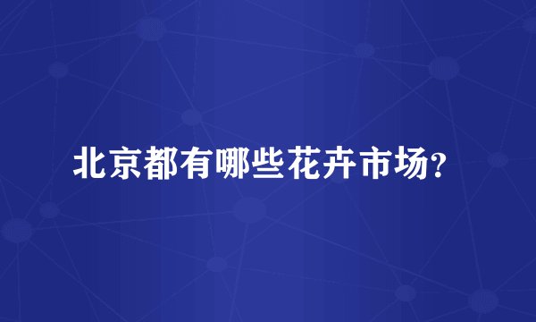 北京都有哪些花卉市场？