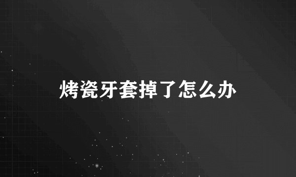 烤瓷牙套掉了怎么办