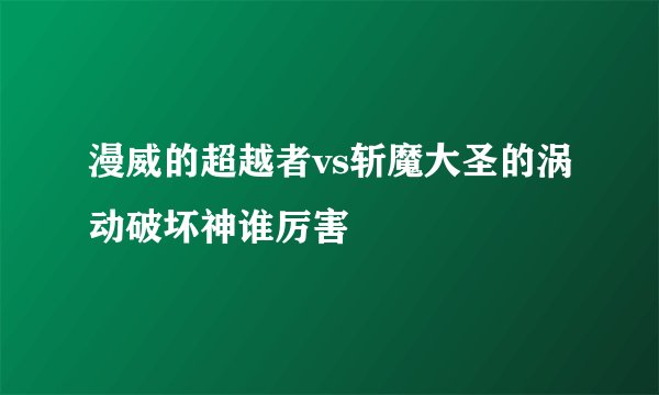 漫威的超越者vs斩魔大圣的涡动破坏神谁厉害
