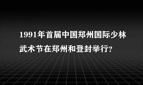1991年首届中国郑州国际少林武术节在郑州和登封举行?