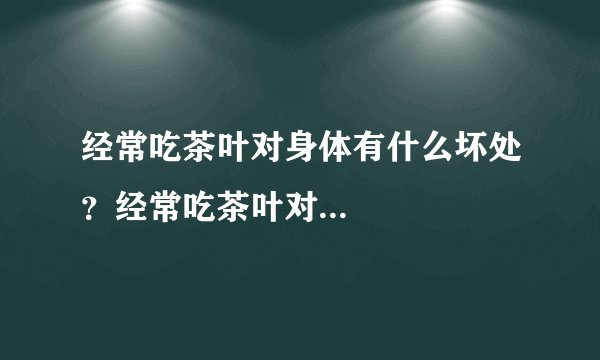 经常吃茶叶对身体有什么坏处？经常吃茶叶对...