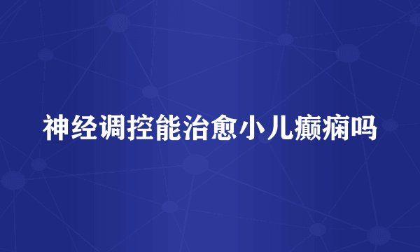 神经调控能治愈小儿癫痫吗