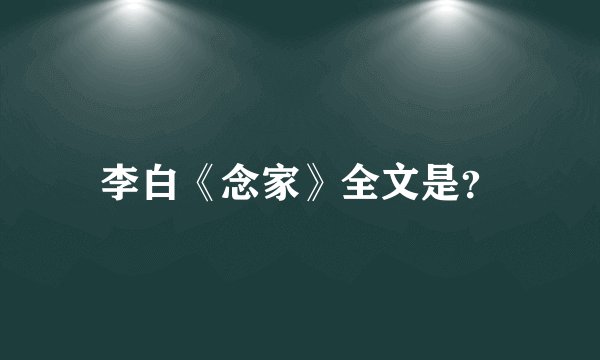 李白《念家》全文是？