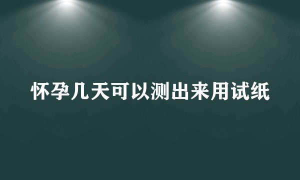 怀孕几天可以测出来用试纸