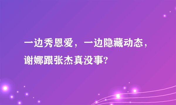 一边秀恩爱，一边隐藏动态，谢娜跟张杰真没事?