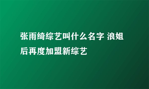 张雨绮综艺叫什么名字 浪姐后再度加盟新综艺