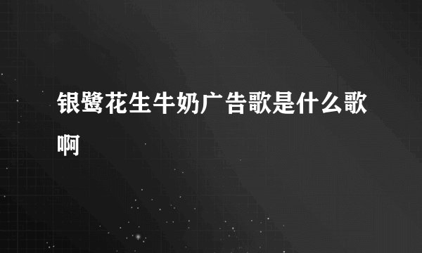 银鹭花生牛奶广告歌是什么歌啊