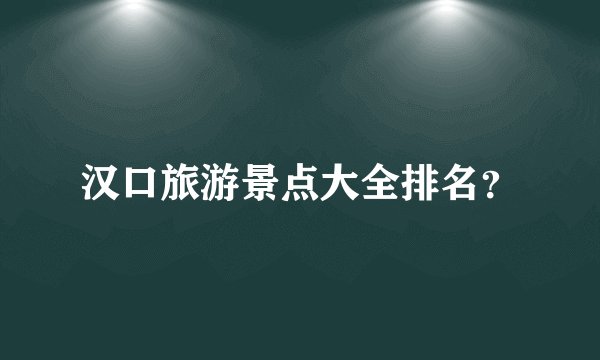汉口旅游景点大全排名？