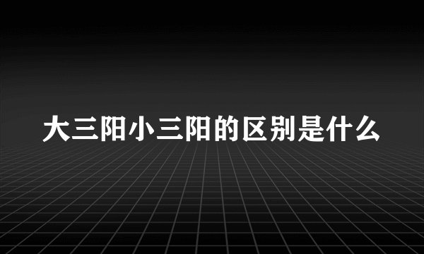 大三阳小三阳的区别是什么