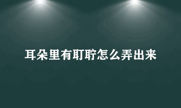 耳朵里有耵聍怎么弄出来