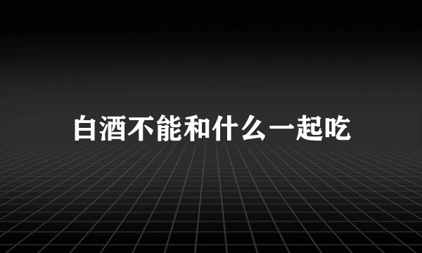 白酒不能和什么一起吃