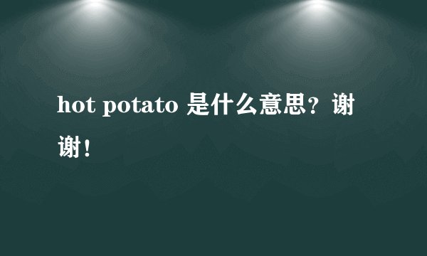 hot potato 是什么意思?谢谢!