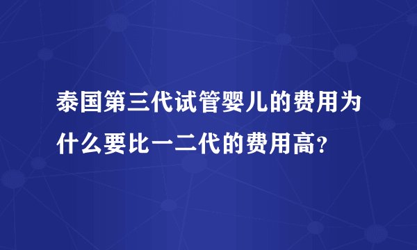 泰国第三代试管婴儿的费用为什么要比一二代的费用高？