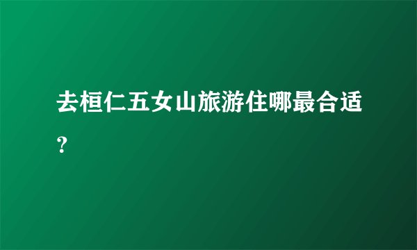 去桓仁五女山旅游住哪最合适？