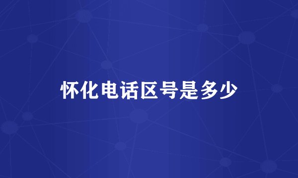 怀化电话区号是多少