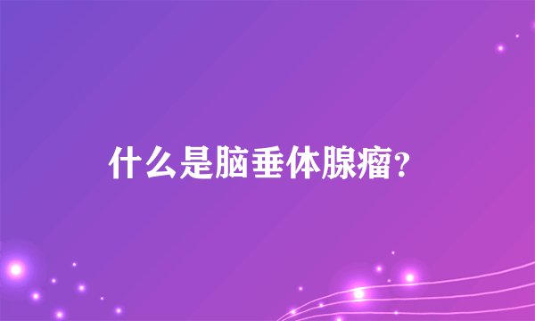 什么是脑垂体腺瘤？