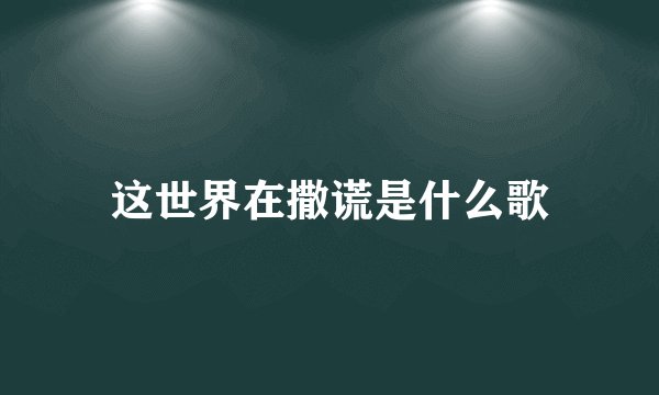 这世界在撒谎是什么歌