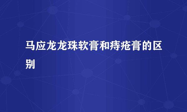 马应龙龙珠软膏和痔疮膏的区别