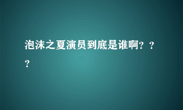 泡沫之夏演员到底是谁啊???